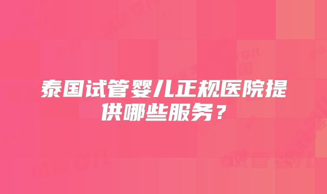 泰国试管婴儿正规医院提供哪些服务？