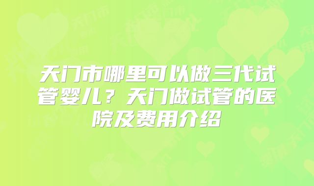 天门市哪里可以做三代试管婴儿？天门做试管的医院及费用介绍