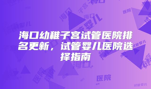 海口幼稚子宫试管医院排名更新,试管婴儿医院选择指南