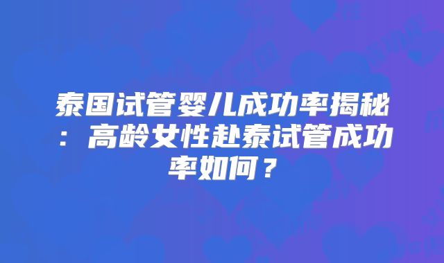 泰国试管婴儿成功率揭秘：高龄女性赴泰试管成功率如何？