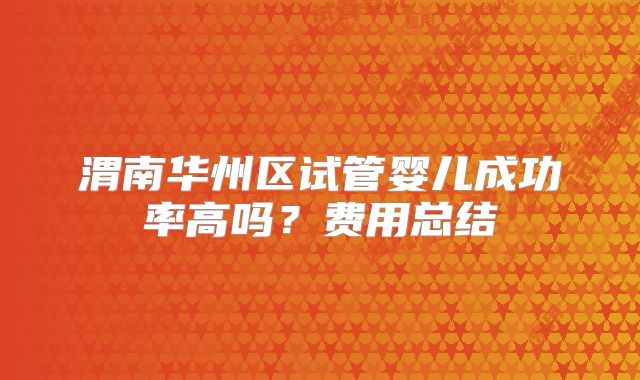 渭南华州区试管婴儿成功率高吗?费用总结