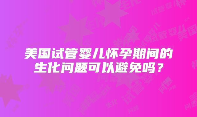 美国试管婴儿怀孕期间的生化问题可以避免吗？