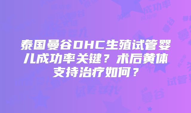 泰国曼谷DHC生殖试管婴儿成功率关键？术后黄体支持治疗如何？