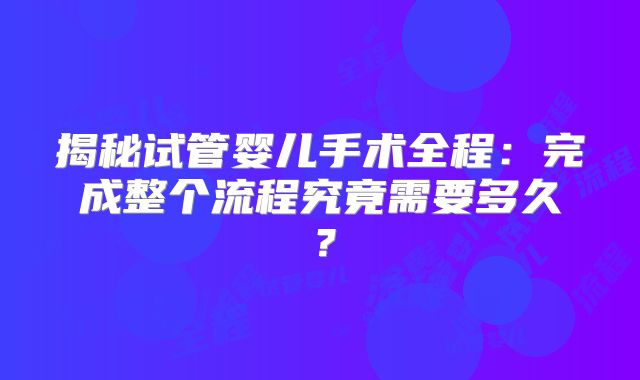 揭秘试管婴儿手术全程：完成整个流程究竟需要多久？