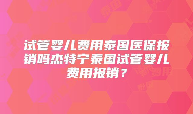 试管婴儿费用泰国医保报销吗杰特宁泰国试管婴儿费用报销？
