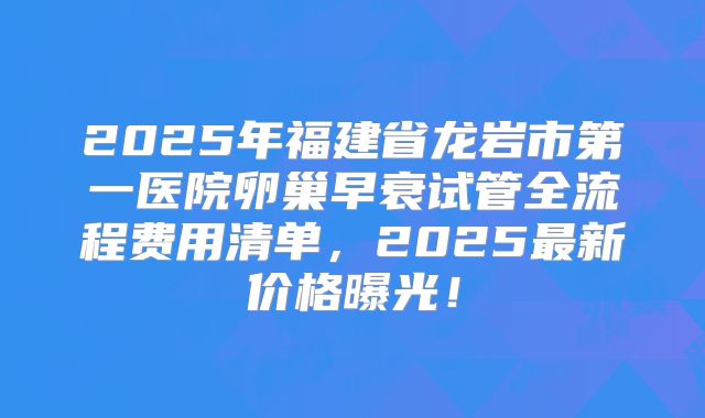 2025年福建省龙岩市第一医院卵巢早衰试管全流程费用清单，2025最新价格曝光！