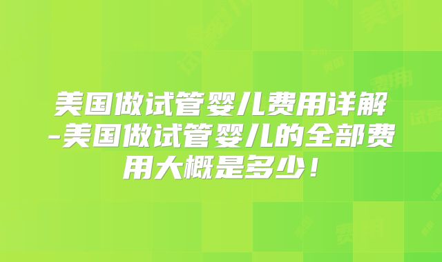 美国做试管婴儿费用详解-美国做试管婴儿的全部费用大概是多少！