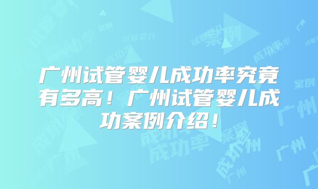 广州试管婴儿成功率究竟有多高！广州试管婴儿成功案例介绍！