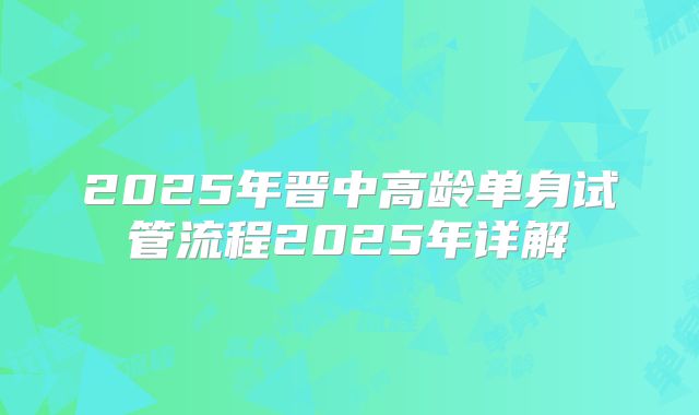 2025年晋中高龄单身试管流程2025年详解