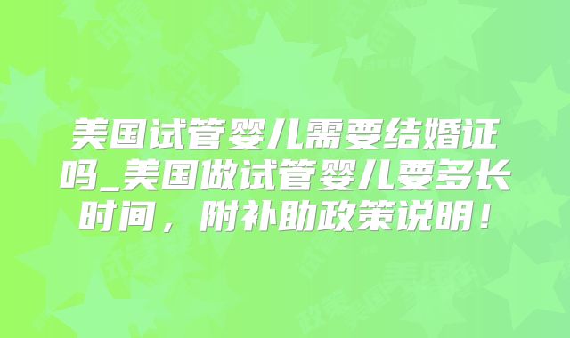 美国试管婴儿需要结婚证吗_美国做试管婴儿要多长时间,附补助政策说明!