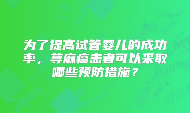 为了提高试管婴儿的成功率，荨麻疹患者可以采取哪些预防措施？