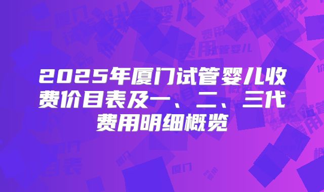 2025年厦门试管婴儿收费价目表及一、二、三代费用明细概览