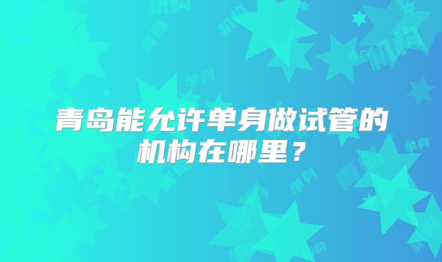 青岛能允许单身做试管的机构在哪里？
