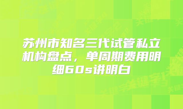 苏州市知名三代试管私立机构盘点，单周期费用明细60s讲明白