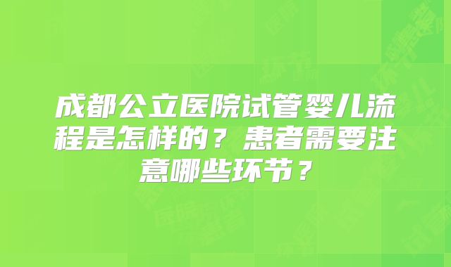 成都公立医院试管婴儿流程是怎样的?患者需要注意哪些环节?