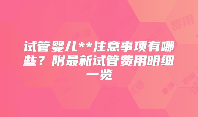 试管婴儿**注意事项有哪些？附最新试管费用明细一览
