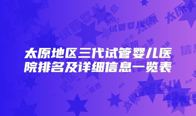 太原地区三代试管婴儿医院排名及详细信息一览表