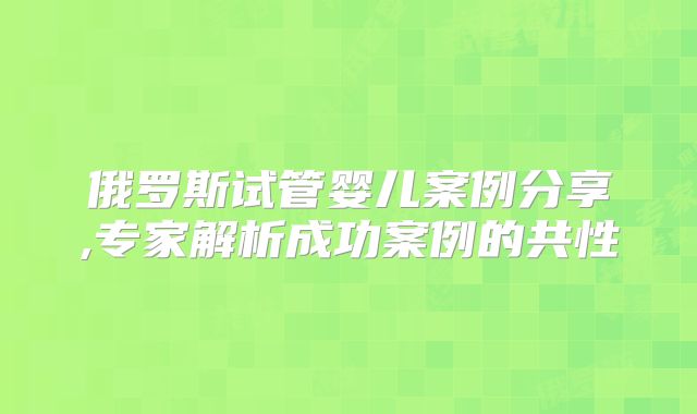 俄罗斯试管婴儿案例分享,专家解析成功案例的共性