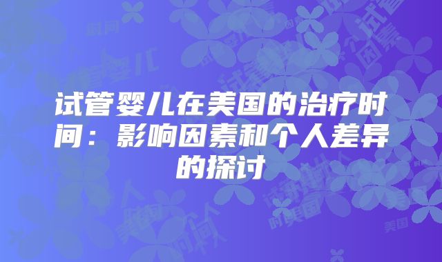 试管婴儿在美国的治疗时间:影响因素和个人差异的探讨