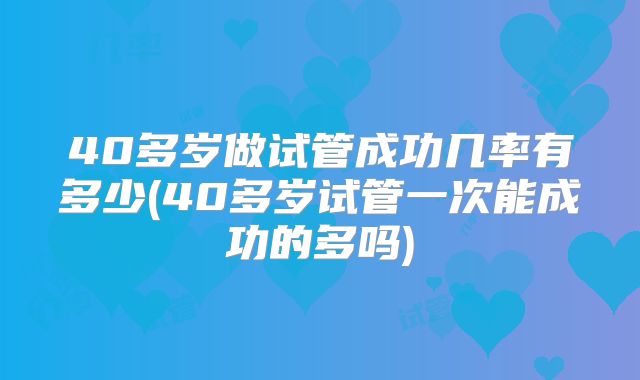 40多岁做试管成功几率有多少(40多岁试管一次能成功的多吗)