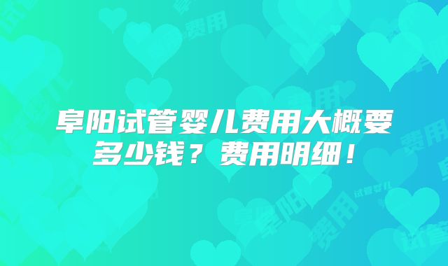 阜阳试管婴儿费用大概要多少钱？费用明细！