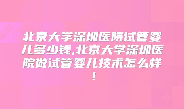 北京大学深圳医院试管婴儿多少钱,北京大学深圳医院做试管婴儿技术怎么样！