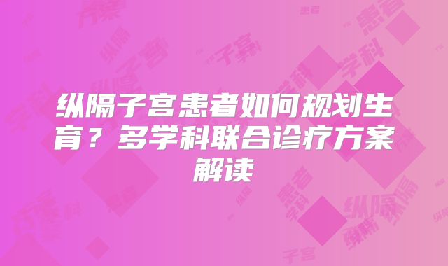 纵隔子宫患者如何规划生育？多学科联合诊疗方案解读
