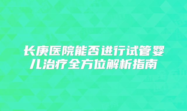 长庚医院能否进行试管婴儿治疗全方位解析指南
