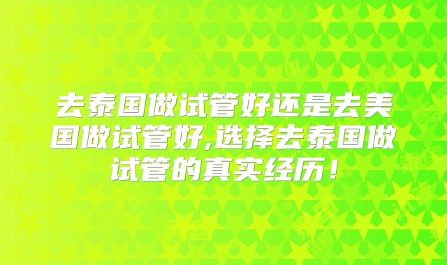去泰国做试管好还是去美国做试管好,选择去泰国做试管的真实经历!