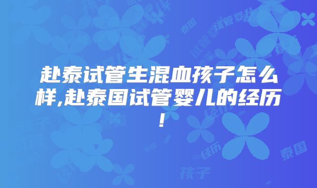 赴泰试管生混血孩子怎么样,赴泰国试管婴儿的经历！