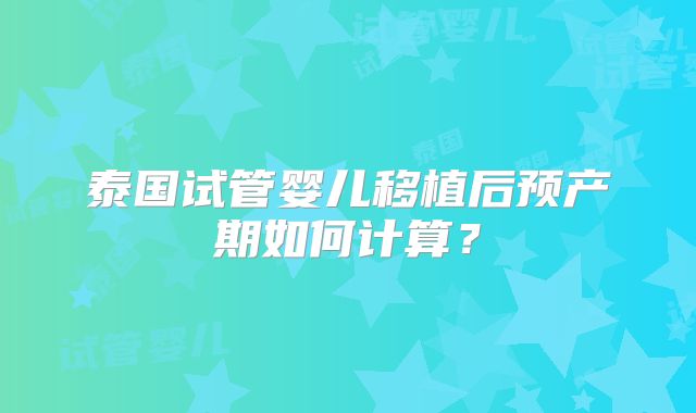 泰国试管婴儿移植后预产期如何计算?