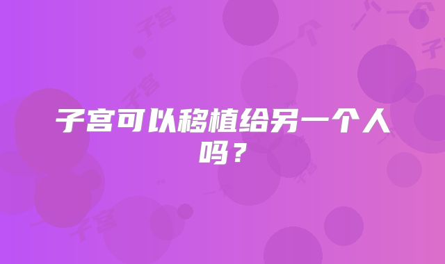 子宫可以移植给另一个人吗？