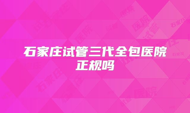 石家庄试管三代全包医院正规吗