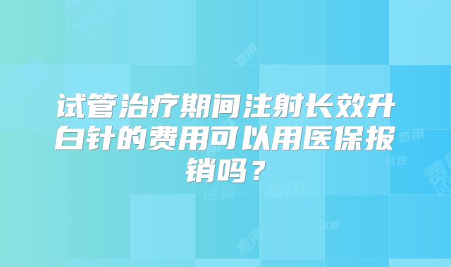试管治疗期间注射长效升白针的费用可以用医保报销吗？