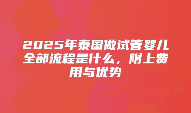 2025年泰国做试管婴儿全部流程是什么，附上费用与优势