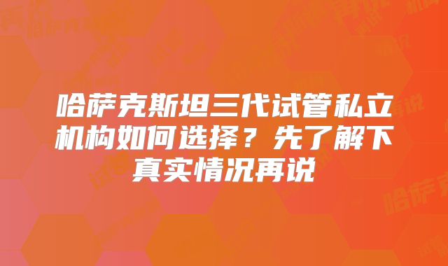 哈萨克斯坦三代试管私立机构如何选择？先了解下真实情况再说
