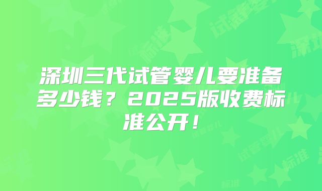 深圳三代试管婴儿要准备多少钱？2025版收费标准公开！