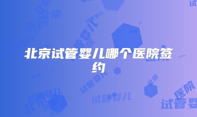 北京试管婴儿哪个医院签约