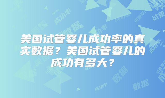 美国试管婴儿成功率的真实数据？美国试管婴儿的成功有多大？