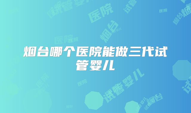 烟台哪个医院能做三代试管婴儿