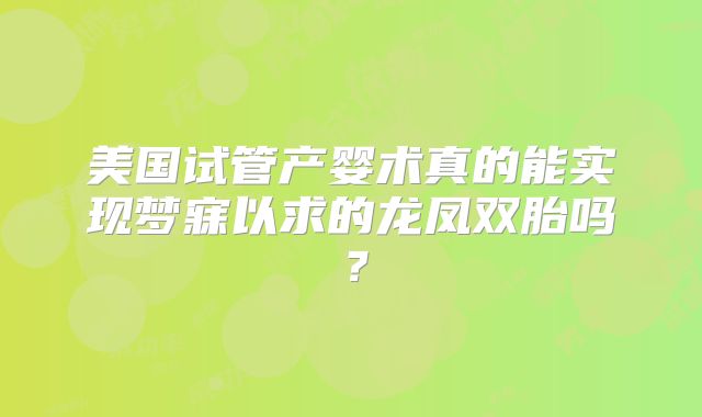 美国试管产婴术真的能实现梦寐以求的龙凤双胎吗？