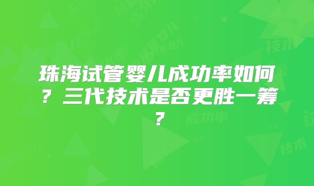 珠海试管婴儿成功率如何？三代技术是否更胜一筹？