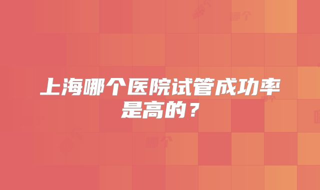 上海哪个医院试管成功率是高的？