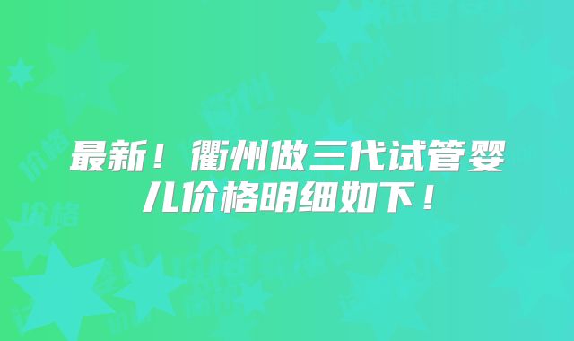 最新！衢州做三代试管婴儿价格明细如下！