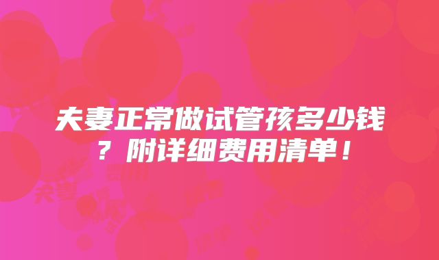 夫妻正常做试管孩多少钱？附详细费用清单！