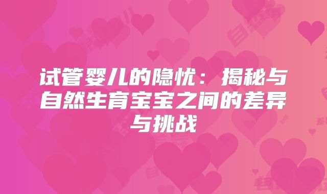 试管婴儿的隐忧：揭秘与自然生育宝宝之间的差异与挑战