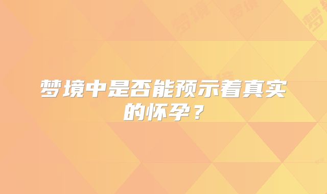 梦境中是否能预示着真实的怀孕?