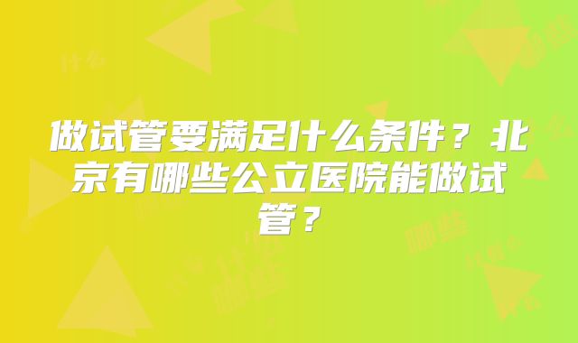 做试管要满足什么条件？北京有哪些公立医院能做试管？