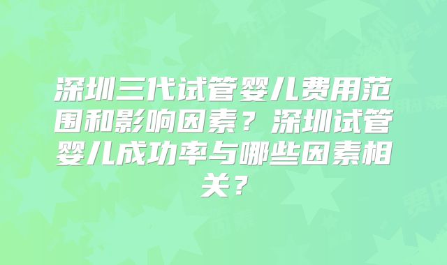 深圳三代试管婴儿费用范围和影响因素？深圳试管婴儿成功率与哪些因素相关？