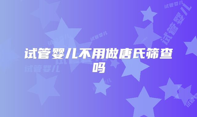 试管婴儿不用做唐氏筛查吗